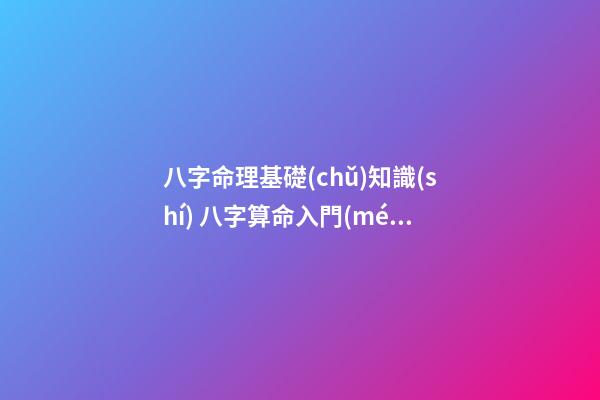 八字命理基礎(chǔ)知識(shí) 八字算命入門(mén)